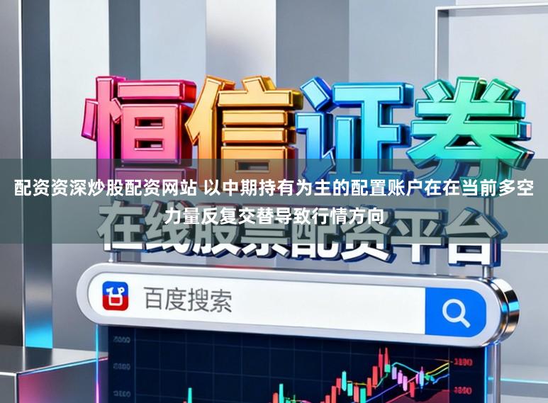 配资资深炒股配资网站 以中期持有为主的配置账户在在当前多空力量反复交替导致行情方向