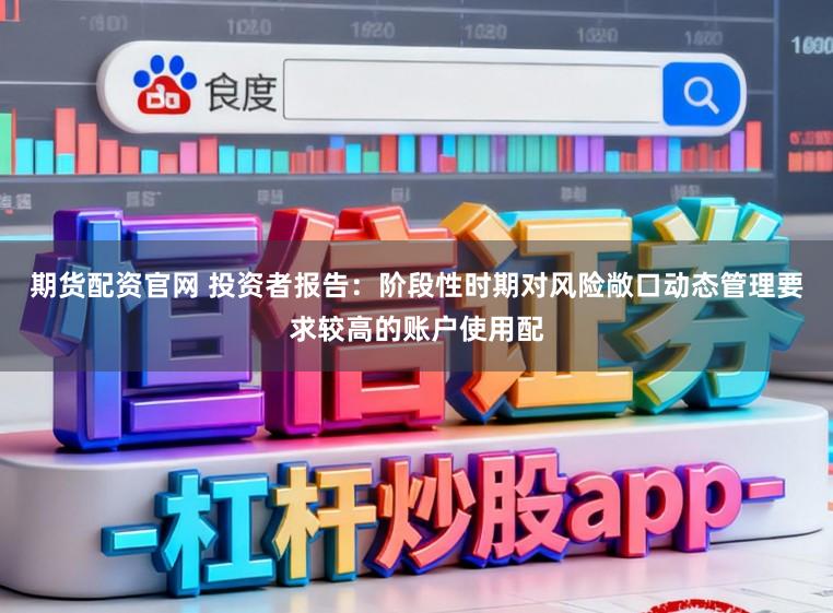 期货配资官网 投资者报告：阶段性时期对风险敞口动态管理要求较高的账户使用配