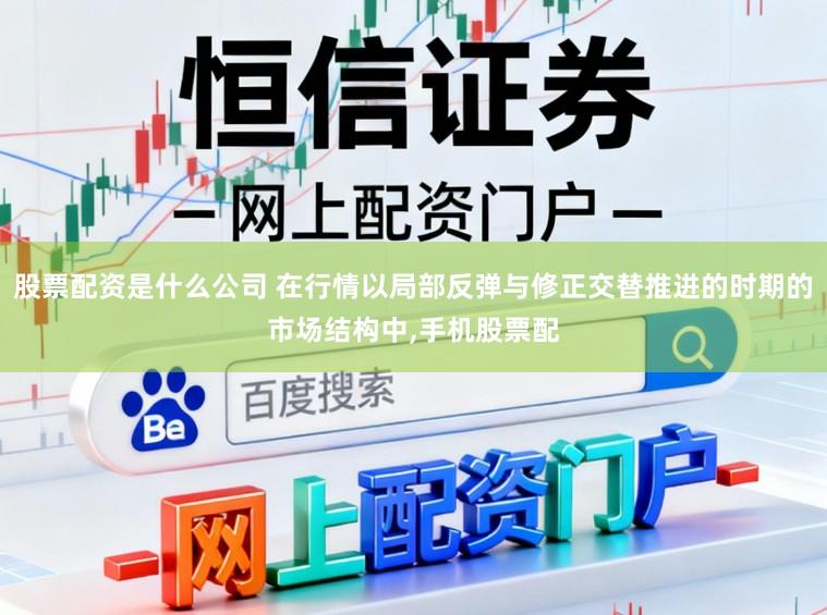 股票配资是什么公司 在行情以局部反弹与修正交替推进的时期的市场结构中，手机股票配