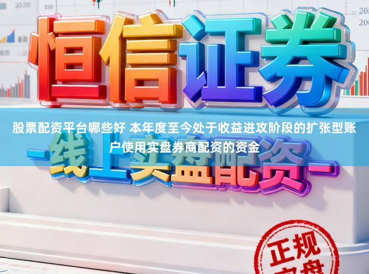 股票配资平台哪些好 本年度至今处于收益进攻阶段的扩张型账户使用实盘券商配资的资金