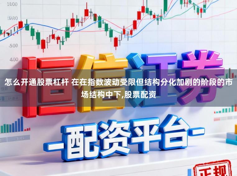 怎么开通股票杠杆 在在指数波动受限但结构分化加剧的阶段的市场结构中下,股票配资