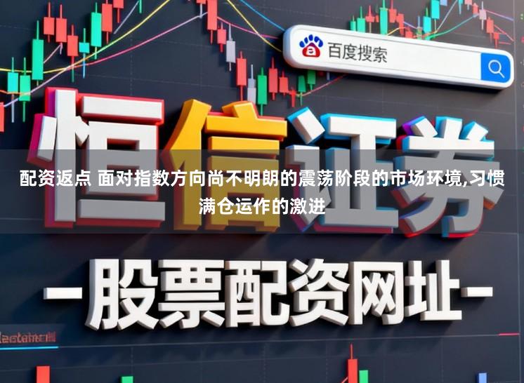 配资返点 面对指数方向尚不明朗的震荡阶段的市场环境，习惯满仓运作的激进