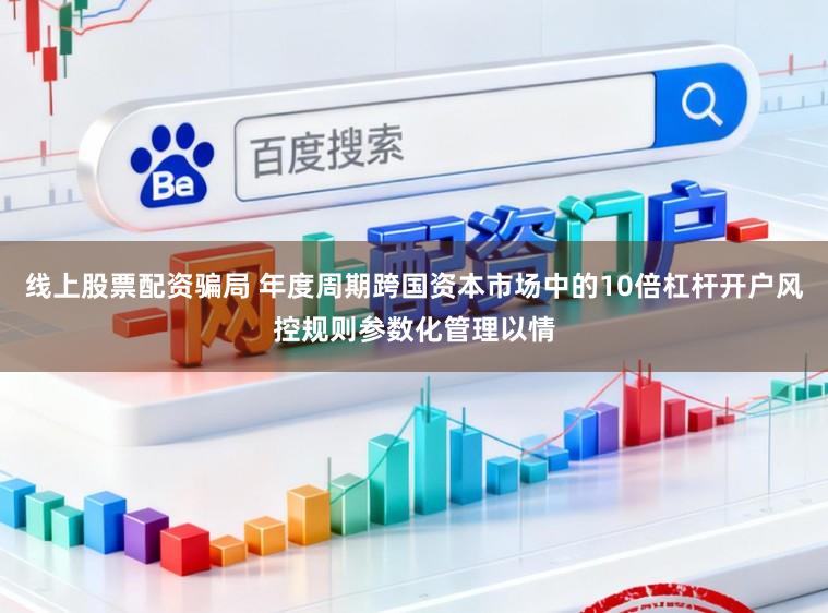 线上股票配资骗局 年度周期跨国资本市场中的10倍杠杆开户风控规则参数化管理以情