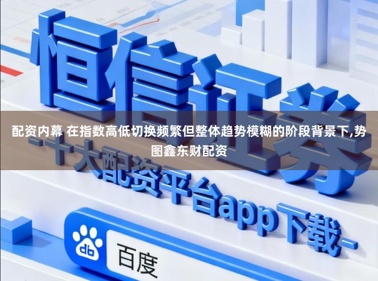 配资内幕 在指数高低切换频繁但整体趋势模糊的阶段背景下，势图鑫东财配资