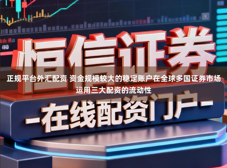 正规平台外汇配资 资金规模较大的稳定账户在全球多国证券市场运用三大配资的流动性