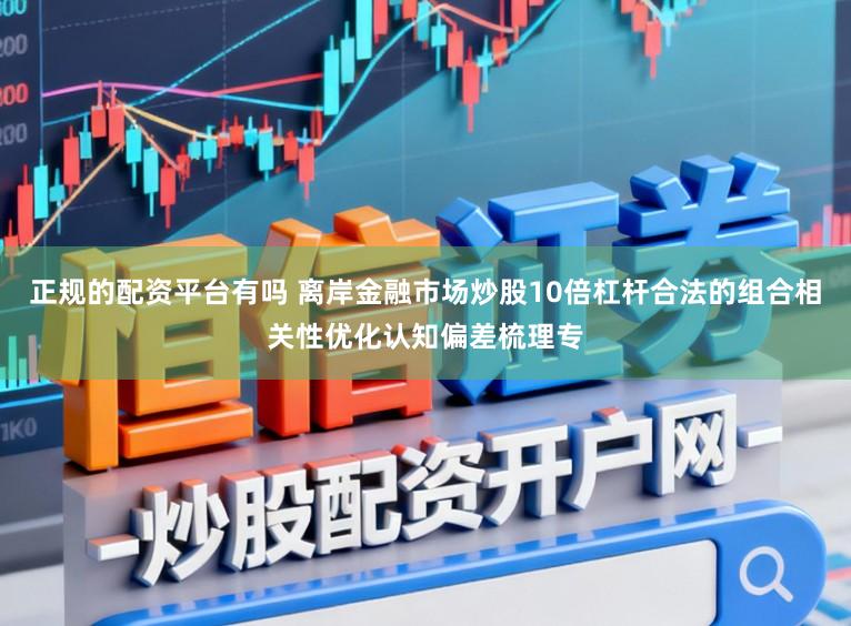 正规的配资平台有吗 离岸金融市场炒股10倍杠杆合法的组合相关性优化认知偏差梳理专