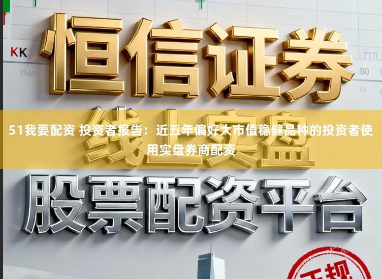 51我要配资 投资者报告：近五年偏好大市值稳健品种的投资者使用实盘券商配资