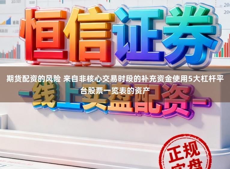 期货配资的风险 来自非核心交易时段的补充资金使用5大杠杆平台股票一览表的资产