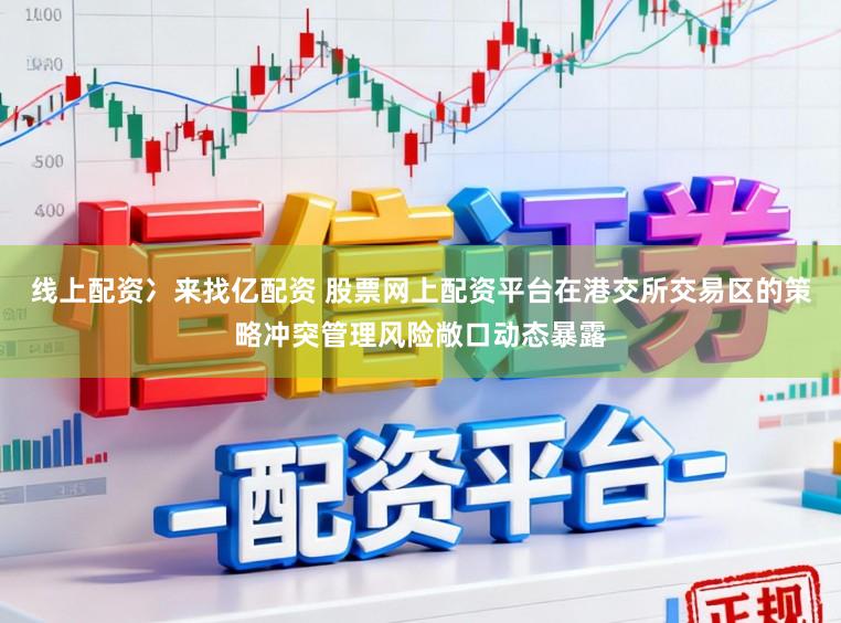 线上配资冫来找亿配资 股票网上配资平台在港交所交易区的策略冲突管理风险敞口动态暴露