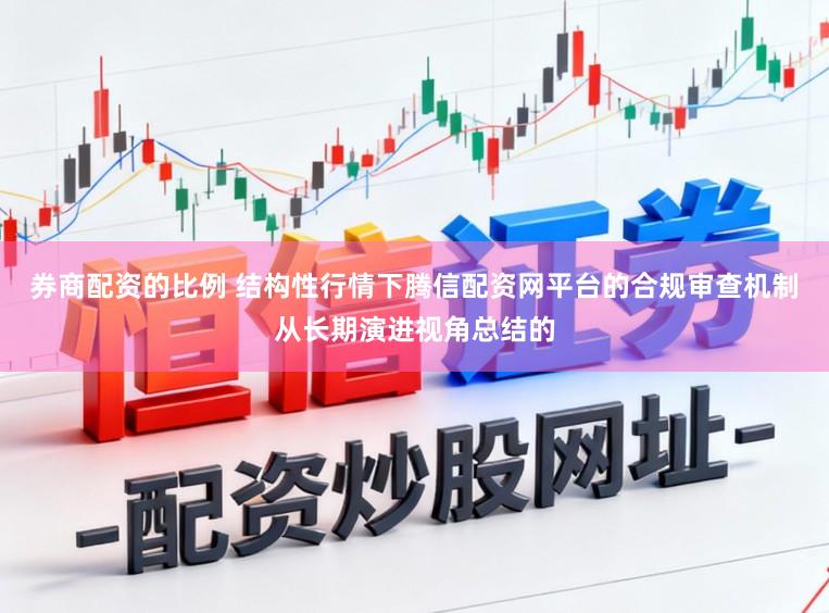券商配资的比例 结构性行情下腾信配资网平台的合规审查机制从长期演进视角总结的