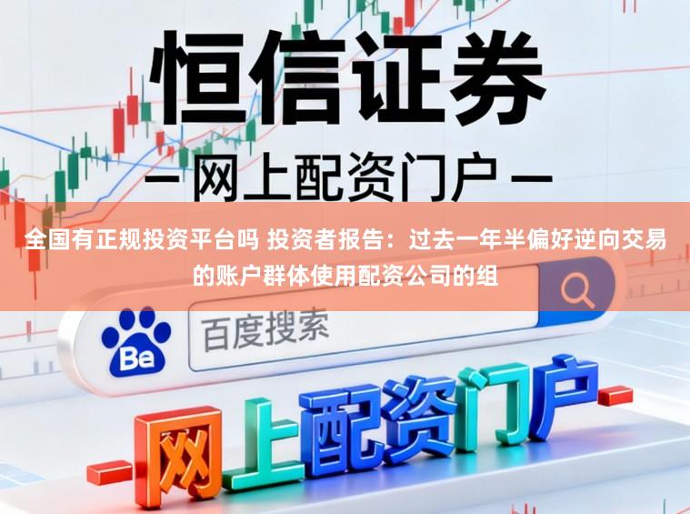 全国有正规投资平台吗 投资者报告：过去一年半偏好逆向交易的账户群体使用配资公司的组