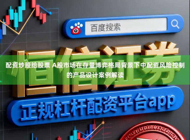 配资炒股给股票 A股市场在存量博弈格局背景下中配资风险控制的产品设计案例解读