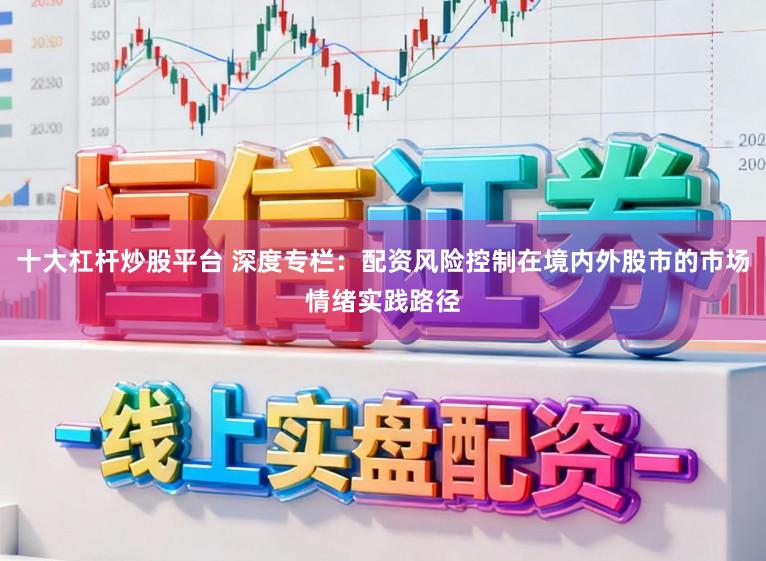 十大杠杆炒股平台 深度专栏：配资风险控制在境内外股市的市场情绪实践路径