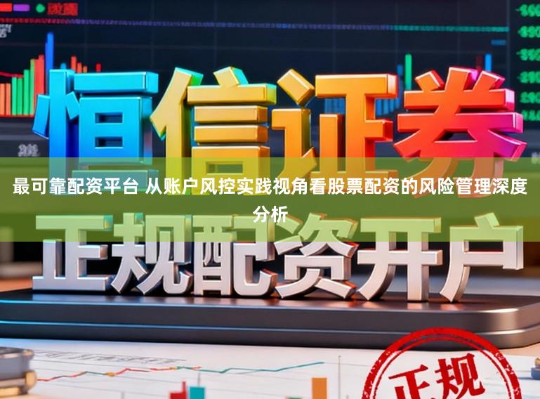 最可靠配资平台 从账户风控实践视角看股票配资的风险管理深度分析