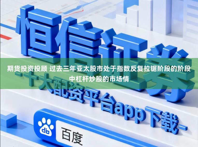 期货投资投顾 过去三年亚太股市处于指数反复拉锯阶段的阶段中杠杆炒股的市场情