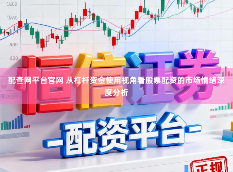 配查网平台官网 从杠杆资金使用视角看股票配资的市场情绪深度分析
