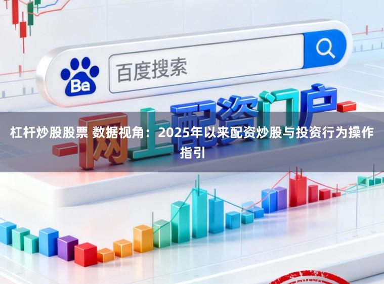 杠杆炒股股票 数据视角：2025年以来配资炒股与投资行为操作指引