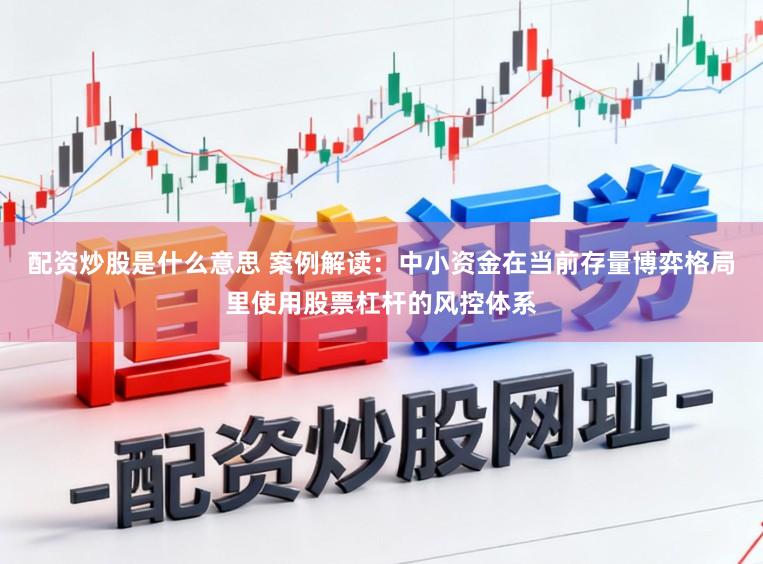配资炒股是什么意思 案例解读：中小资金在当前存量博弈格局里使用股票杠杆的风控体系