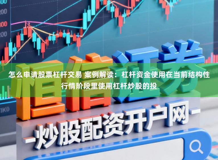 怎么申请股票杠杆交易 案例解读：杠杆资金使用在当前结构性行情阶段里使用杠杆炒股的投