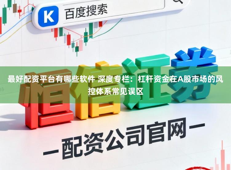 最好配资平台有哪些软件 深度专栏：杠杆资金在A股市场的风控体系常见误区
