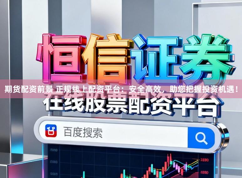 期货配资前景 正规线上配资平台：安全高效，助您把握投资机遇！