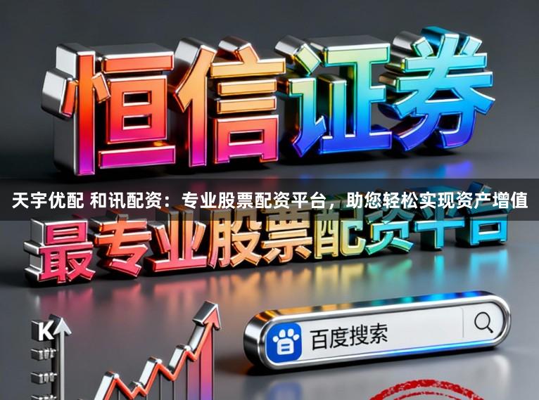 天宇优配 和讯配资:专业股票配资平台,助您轻松实现资产增值