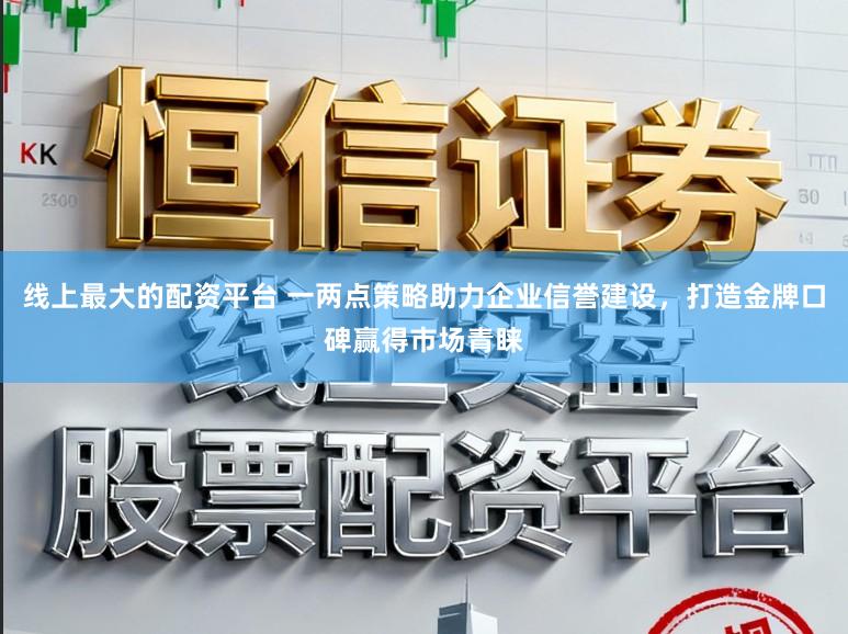 线上最大的配资平台 一两点策略助力企业信誉建设，打造金牌口碑赢得市场青睐