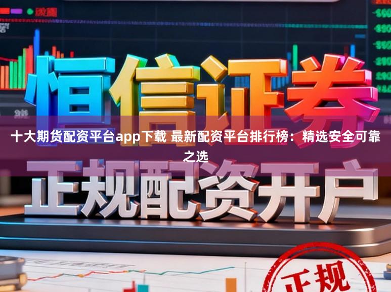 十大期货配资平台app下载 最新配资平台排行榜：精选安全可靠之选
