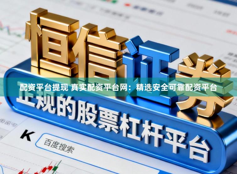 配资平台提现 真实配资平台网：精选安全可靠配资平台