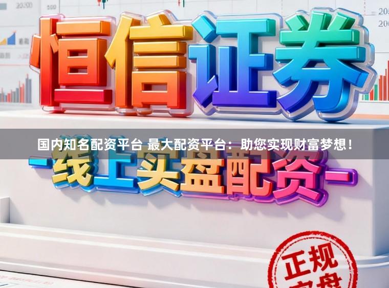 国内知名配资平台 最大配资平台：助您实现财富梦想！