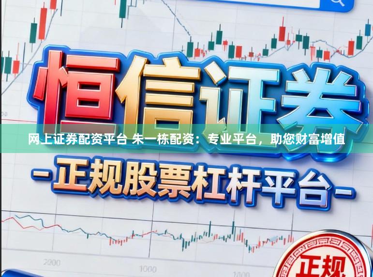 网上证券配资平台 朱一栋配资：专业平台，助您财富增值