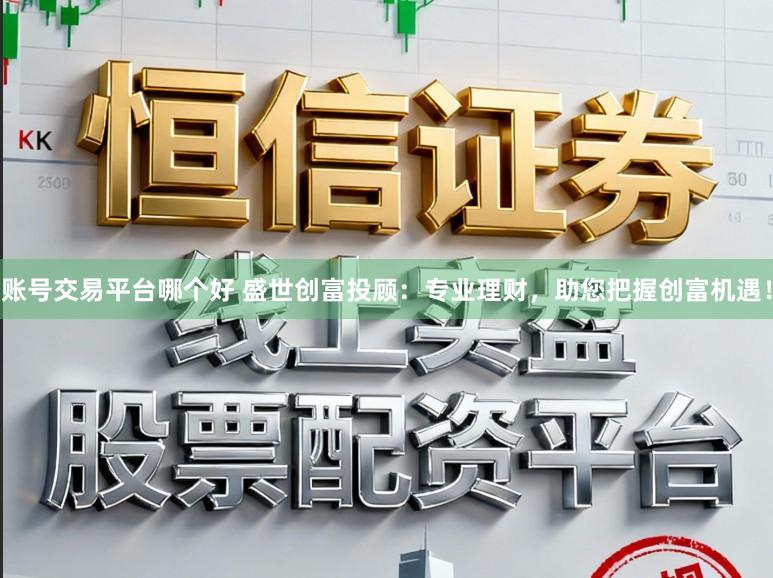 账号交易平台哪个好 盛世创富投顾：专业理财，助您把握创富机遇！