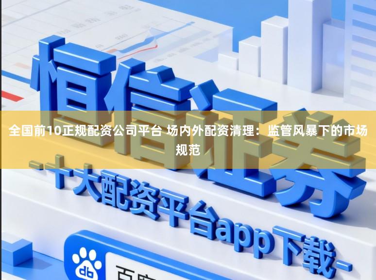 全国前10正规配资公司平台 场内外配资清理：监管风暴下的市场规范