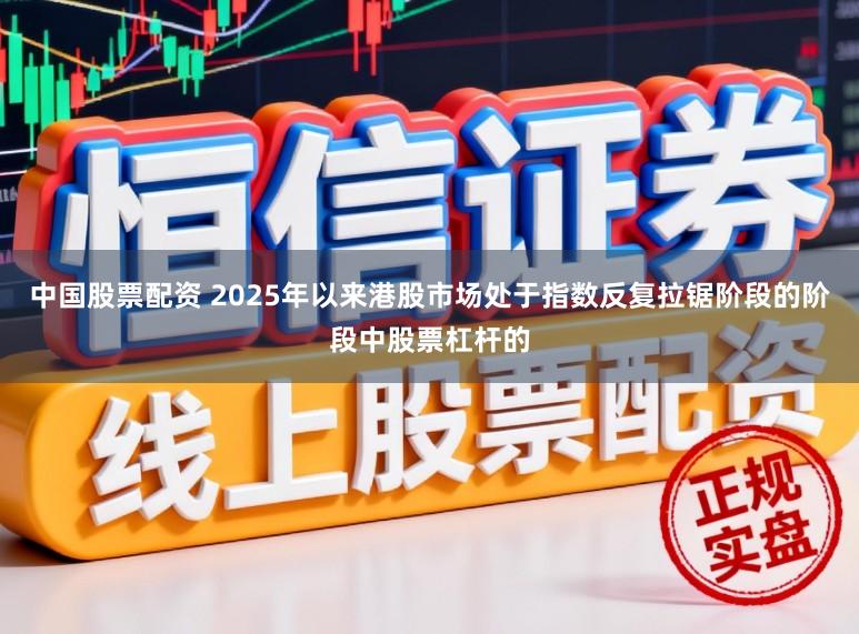 中国股票配资 2025年以来港股市场处于指数反复拉锯阶段的阶段中股票杠杆的