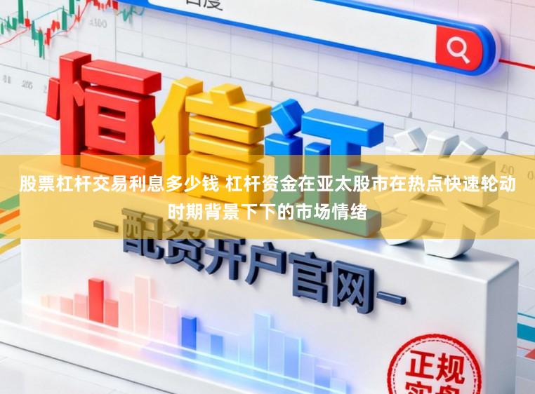 股票杠杆交易利息多少钱 杠杆资金在亚太股市在热点快速轮动时期背景下下的市场情绪