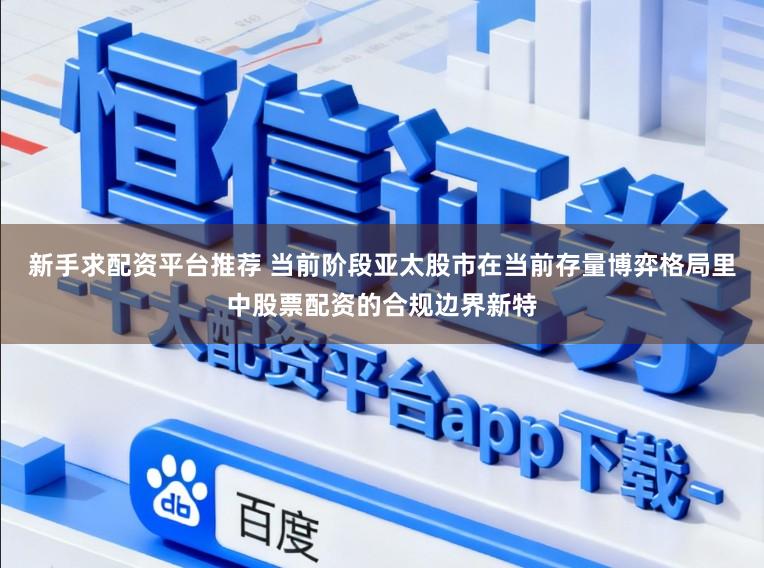 新手求配资平台推荐 当前阶段亚太股市在当前存量博弈格局里中股票配资的合规边界新特