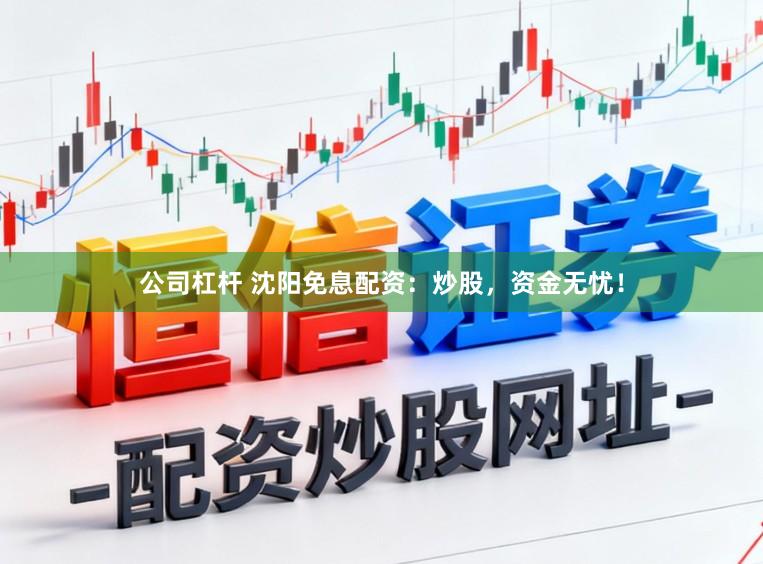 公司杠杆 沈阳免息配资：炒股，资金无忧！