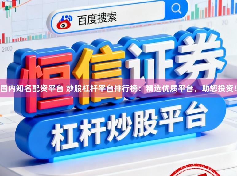 国内知名配资平台 炒股杠杆平台排行榜：精选优质平台，助您投资！