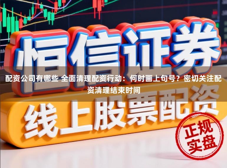 配资公司有哪些 全面清理配资行动：何时画上句号？密切关注配资清理结束时间