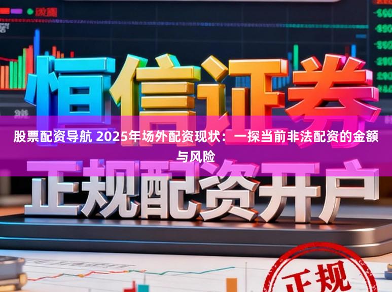 股票配资导航 2025年场外配资现状：一探当前非法配资的金额与风险