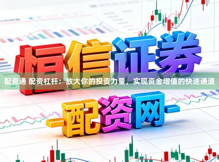 配资通 配资杠杆：放大你的投资力量，实现资金增值的快速通道