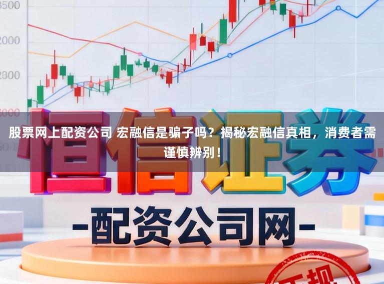 股票网上配资公司 宏融信是骗子吗？揭秘宏融信真相，消费者需谨慎辨别！