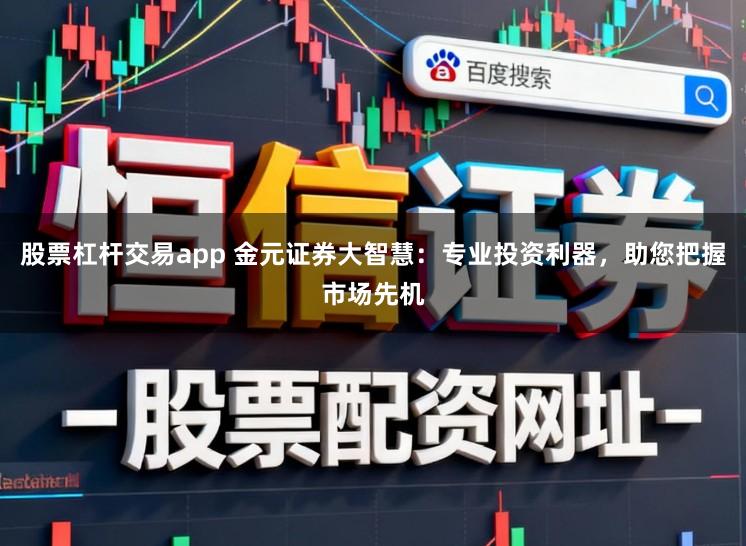 股票杠杆交易app 金元证券大智慧：专业投资利器，助您把握市场先机