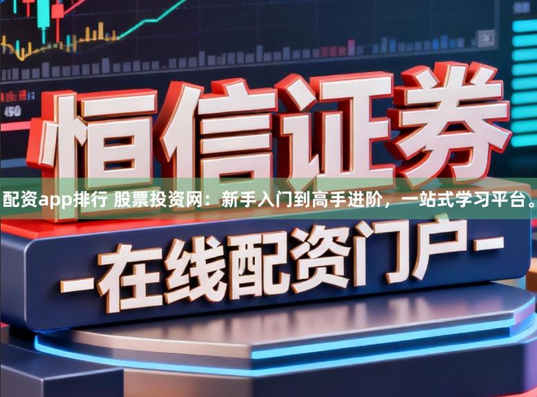 配资app排行 股票投资网：新手入门到高手进阶，一站式学习平台。