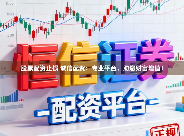 股票配资止损 诚信配资：专业平台，助您财富增值！