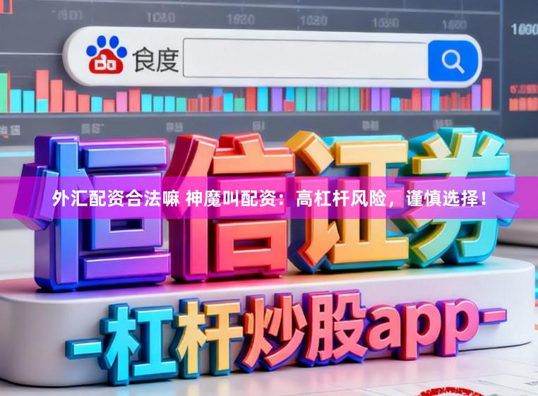 外汇配资合法嘛 神魔叫配资：高杠杆风险，谨慎选择！