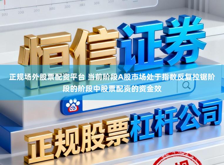 正规场外股票配资平台 当前阶段A股市场处于指数反复拉锯阶段的阶段中股票配资的资金效