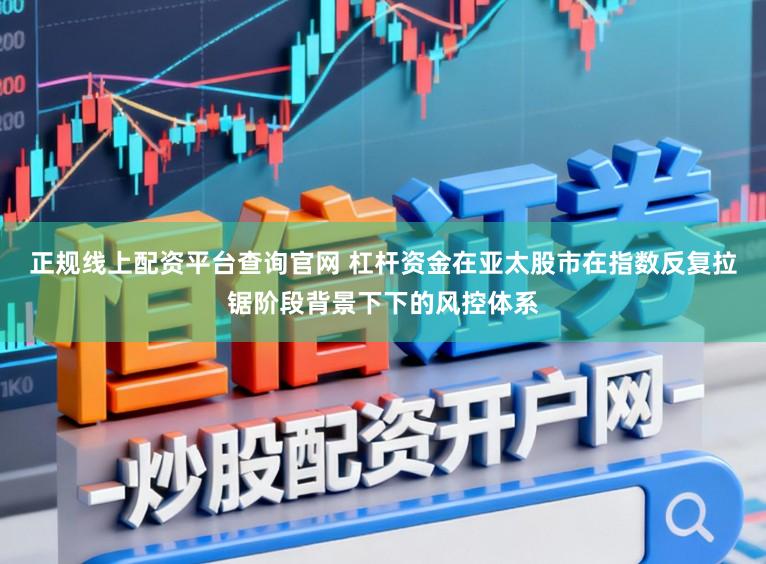 正规线上配资平台查询官网 杠杆资金在亚太股市在指数反复拉锯阶段背景下下的风控体系