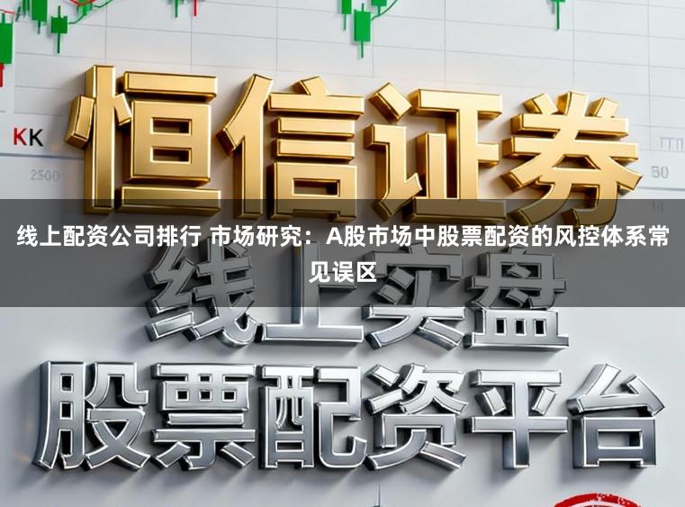 线上配资公司排行 市场研究：A股市场中股票配资的风控体系常见误区