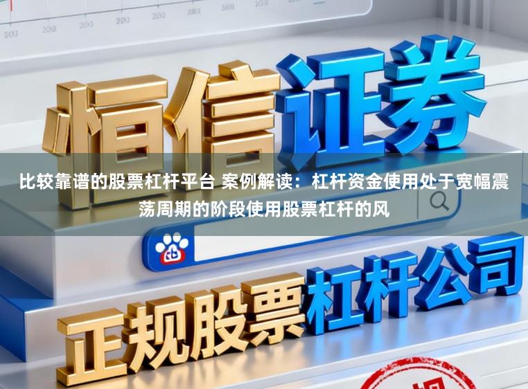 比较靠谱的股票杠杆平台 案例解读：杠杆资金使用处于宽幅震荡周期的阶段使用股票杠杆的风